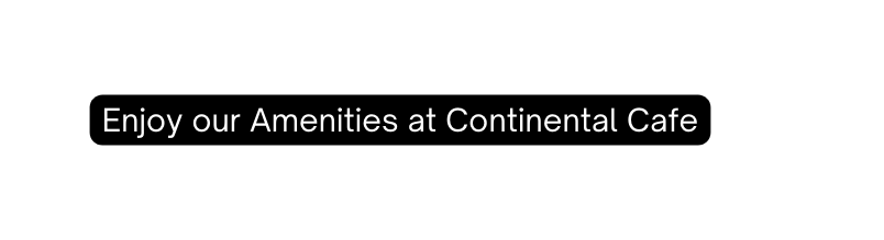 Enjoy our Amenities at Continental Cafe